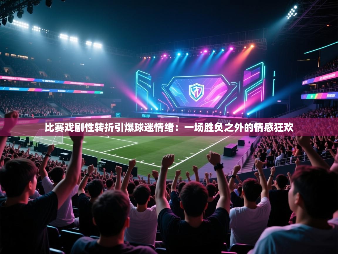 比赛戏剧性转折引爆球迷情绪：一场胜负之外的情感狂欢