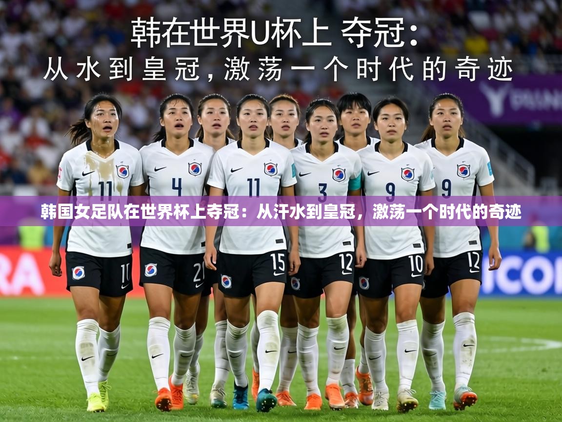 韩国女足队在世界杯上夺冠：从汗水到皇冠，激荡一个时代的奇迹