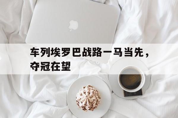 九游体育app下载-车列埃罗巴战路一马当先，夺冠在望的简单介绍