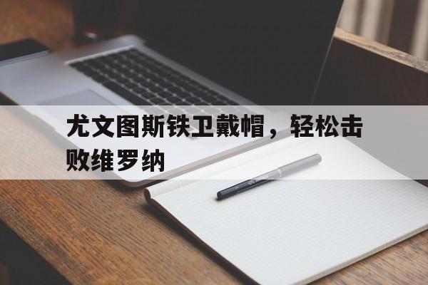 九游体育在线登录-尤文图斯铁卫戴帽，轻松击败维罗纳