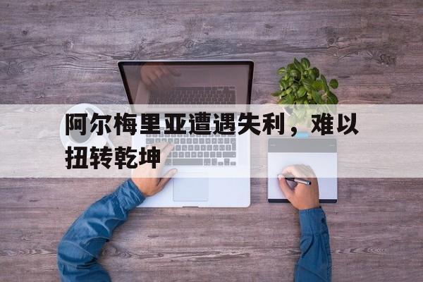 九游体育亚洲官网-阿尔梅里亚遭遇失利，难以扭转乾坤