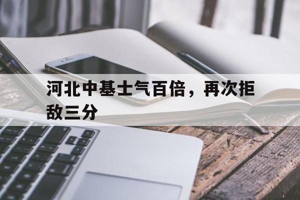 九游体育在线登录-河北中基士气百倍，再次拒敌三分的简单介绍