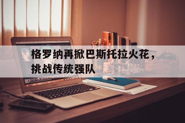 九游体育网页版-格罗纳再掀巴斯托拉火花，挑战传统强队的简单介绍